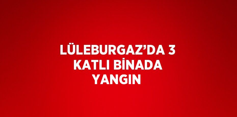 LÜLEBURGAZ’DA 3 KATLI BİNADA YANGIN