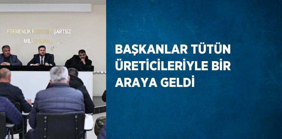 BAŞKANLAR TÜTÜN ÜRETİCİLERİYLE BİR ARAYA GELDİ