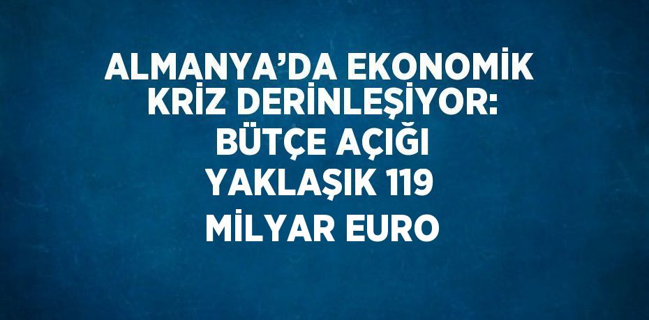 ALMANYA’DA EKONOMİK KRİZ DERİNLEŞİYOR: BÜTÇE AÇIĞI YAKLAŞIK 119 MİLYAR EURO