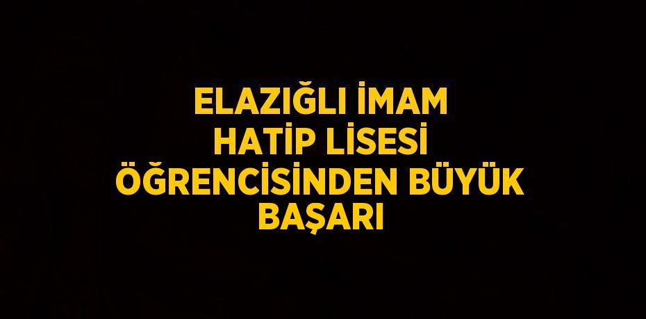 ELAZIĞLI İMAM HATİP LİSESİ ÖĞRENCİSİNDEN BÜYÜK BAŞARI