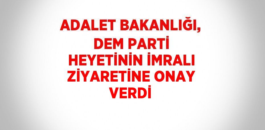 ADALET BAKANLIĞI, DEM PARTİ HEYETİNİN İMRALI ZİYARETİNE ONAY VERDİ