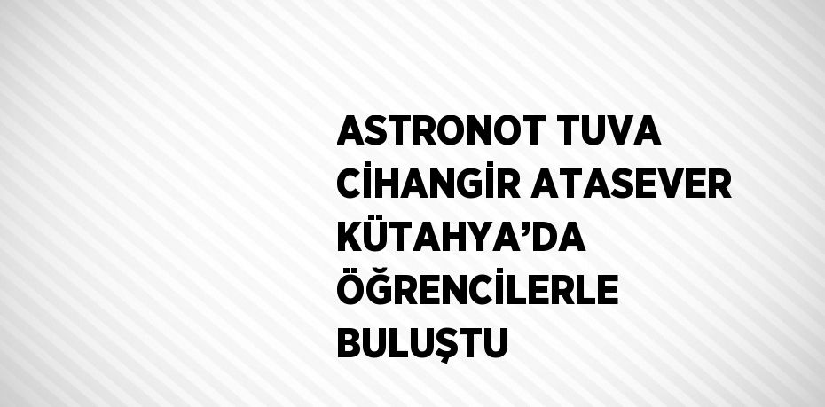ASTRONOT TUVA CİHANGİR ATASEVER KÜTAHYA’DA ÖĞRENCİLERLE BULUŞTU