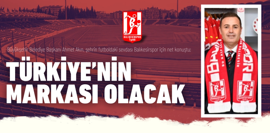 Büyükşehir Belediye Başkanı Ahmet Akın, şehrin futboldaki sevdası Balıkesirspor için net konuştu; TÜRKİYE’NİN MARKASI OLACAK