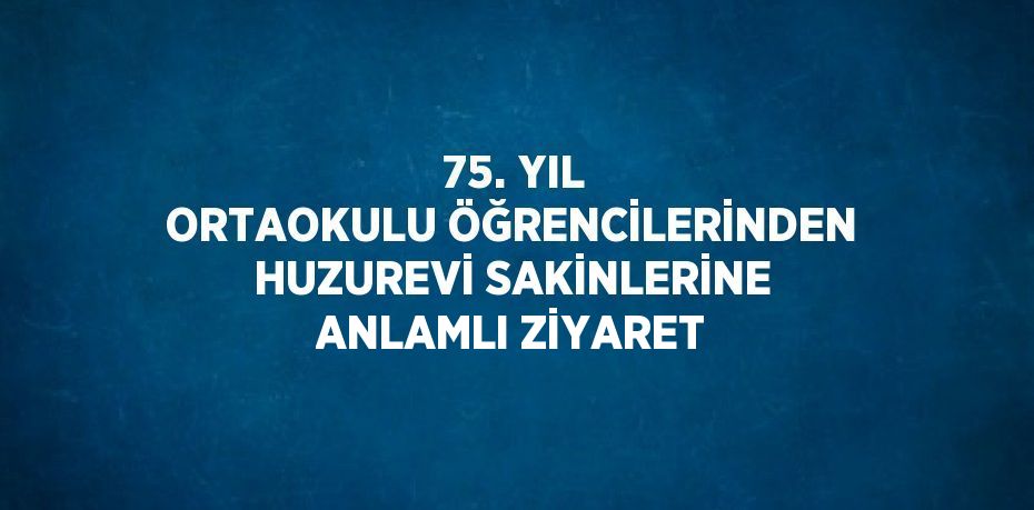 75. YIL ORTAOKULU ÖĞRENCİLERİNDEN HUZUREVİ SAKİNLERİNE ANLAMLI ZİYARET