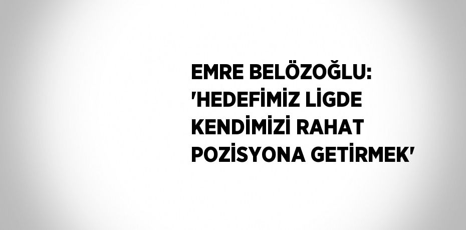 EMRE BELÖZOĞLU: 'HEDEFİMİZ LİGDE KENDİMİZİ RAHAT POZİSYONA GETİRMEK'