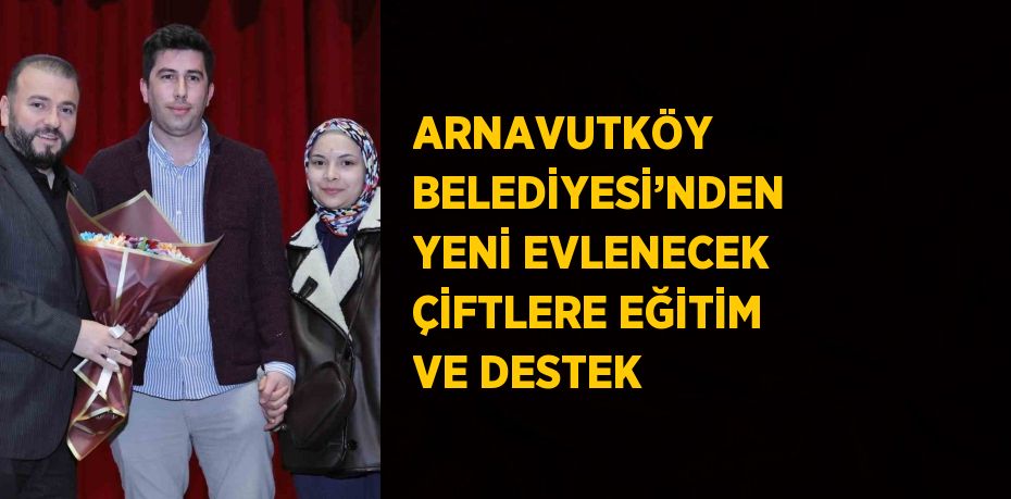 ARNAVUTKÖY BELEDİYESİ’NDEN YENİ EVLENECEK ÇİFTLERE EĞİTİM VE DESTEK