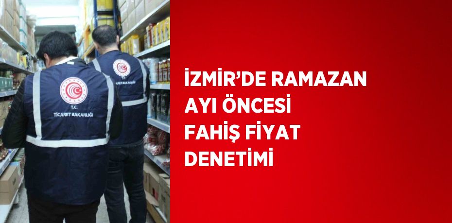 İZMİR’DE RAMAZAN AYI ÖNCESİ FAHİŞ FİYAT DENETİMİ