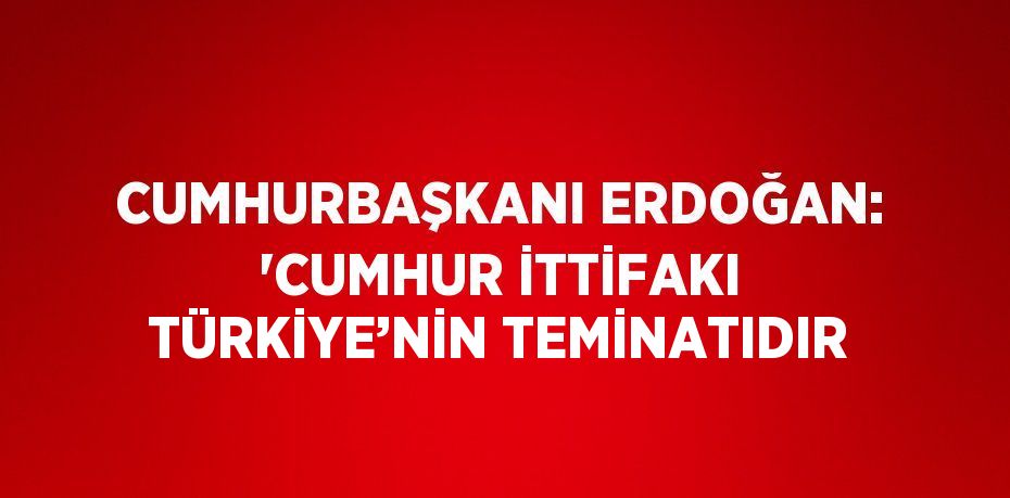 CUMHURBAŞKANI ERDOĞAN: 'CUMHUR İTTİFAKI TÜRKİYE’NİN TEMİNATIDIR