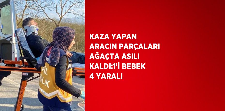 KAZA YAPAN ARACIN PARÇALARI AĞAÇTA ASILI KALDI:1’İ BEBEK 4 YARALI