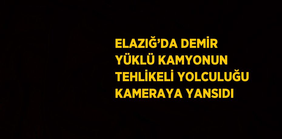 ELAZIĞ’DA DEMİR YÜKLÜ KAMYONUN TEHLİKELİ YOLCULUĞU KAMERAYA YANSIDI