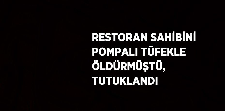 RESTORAN SAHİBİNİ POMPALI TÜFEKLE ÖLDÜRMÜŞTÜ, TUTUKLANDI