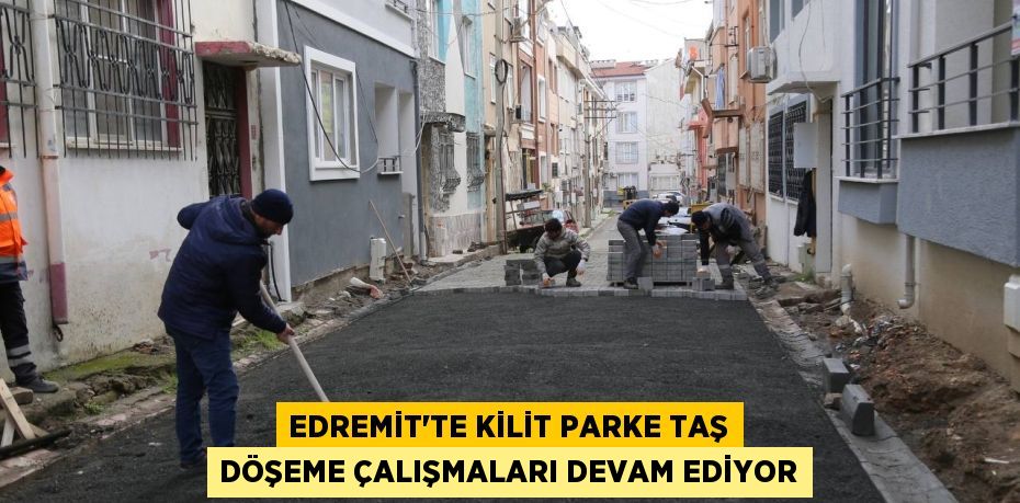 EDREMİT’TE KİLİT PARKE TAŞ DÖŞEME ÇALIŞMALARI DEVAM EDİYOR