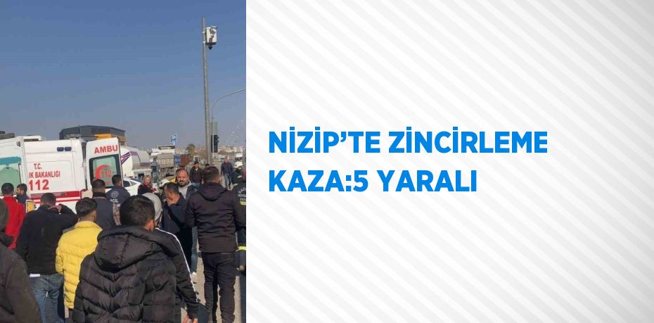 NİZİP’TE ZİNCİRLEME KAZA:5 YARALI