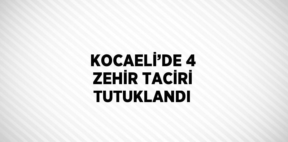 KOCAELİ’DE 4 ZEHİR TACİRİ TUTUKLANDI