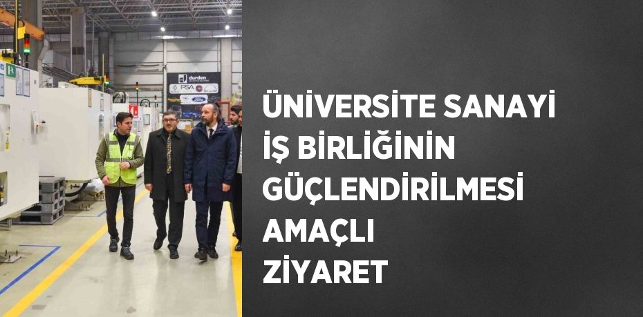 ÜNİVERSİTE SANAYİ İŞ BİRLİĞİNİN GÜÇLENDİRİLMESİ AMAÇLI ZİYARET