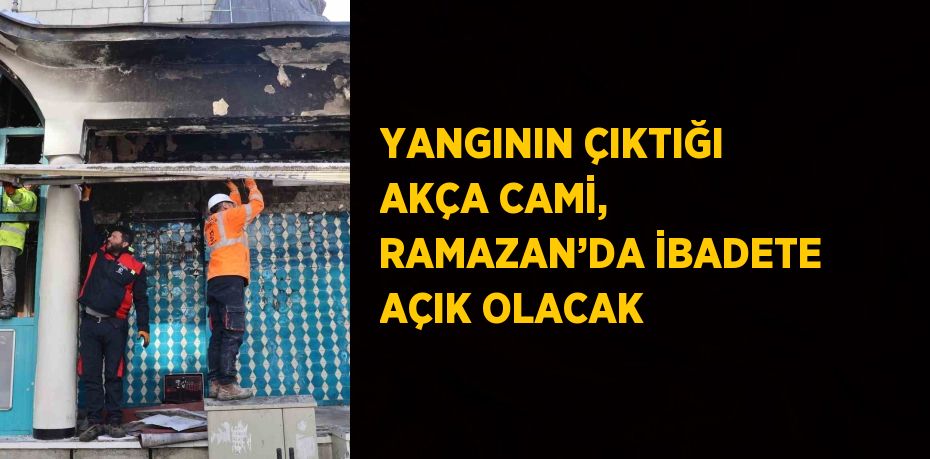YANGININ ÇIKTIĞI AKÇA CAMİ, RAMAZAN’DA İBADETE AÇIK OLACAK