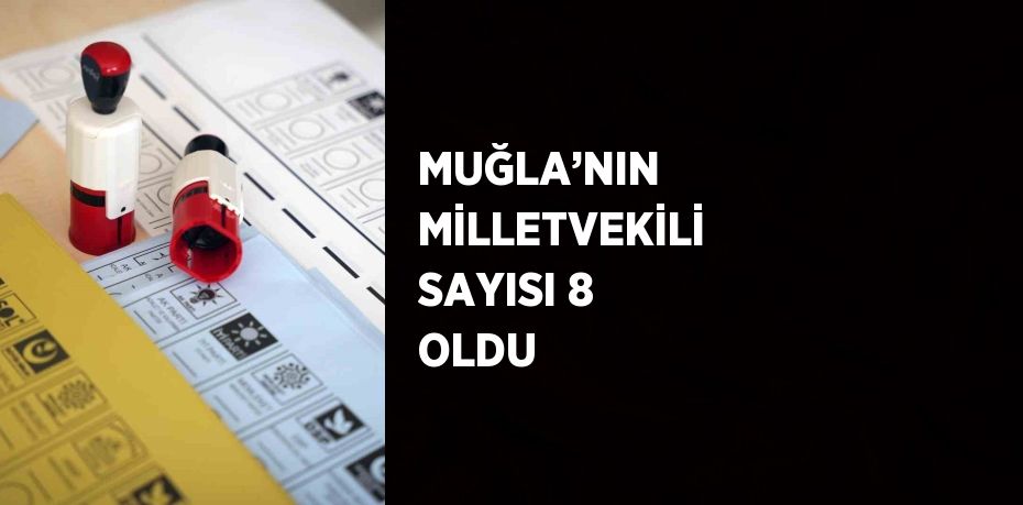 MUĞLA’NIN MİLLETVEKİLİ SAYISI 8 OLDU