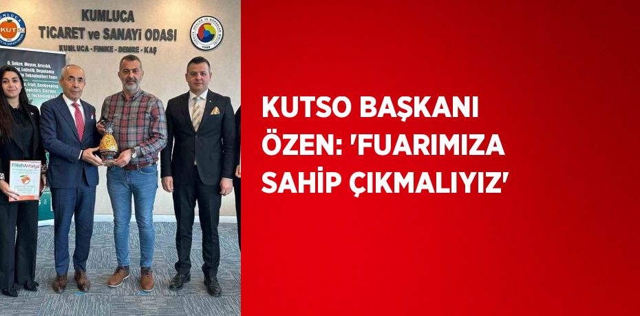 KUTSO BAŞKANI ÖZEN: 'FUARIMIZA SAHİP ÇIKMALIYIZ'