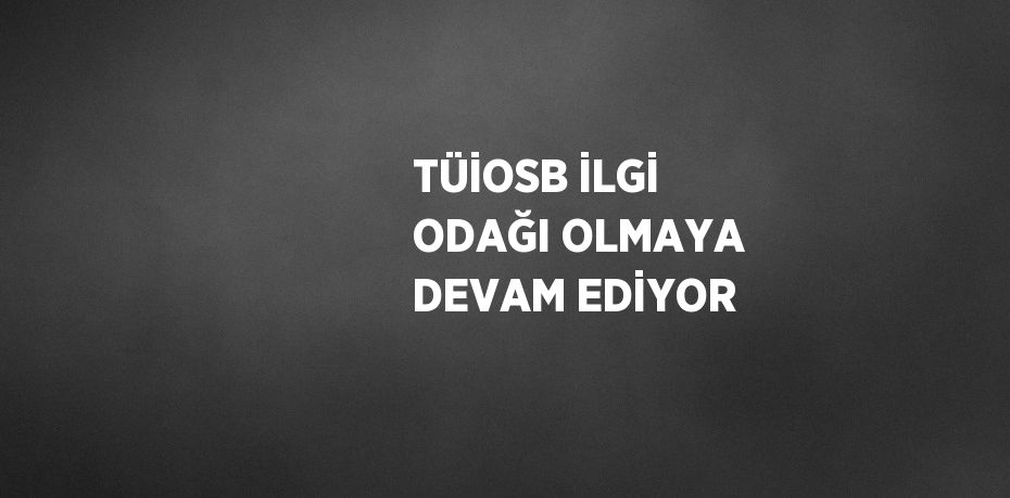 TÜİOSB İLGİ ODAĞI OLMAYA DEVAM EDİYOR