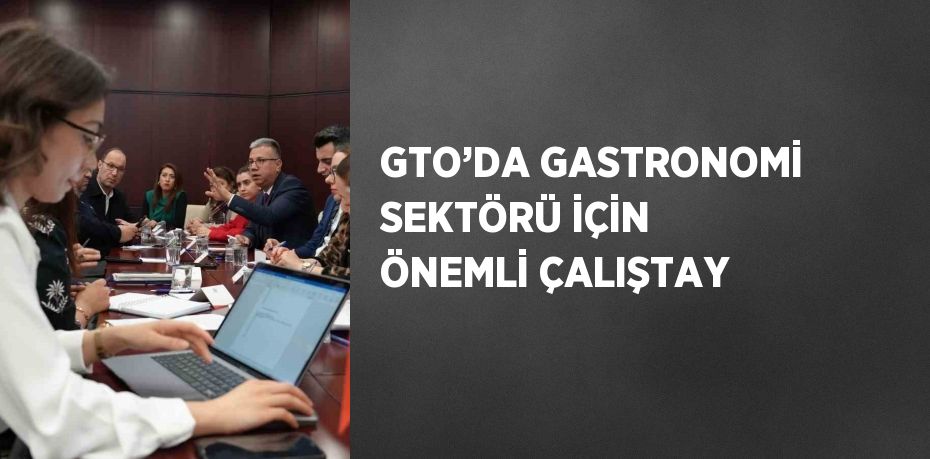 GTO’DA GASTRONOMİ SEKTÖRÜ İÇİN ÖNEMLİ ÇALIŞTAY