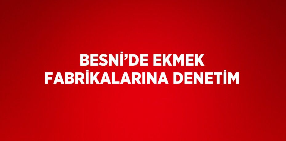 BESNİ’DE EKMEK FABRİKALARINA DENETİM