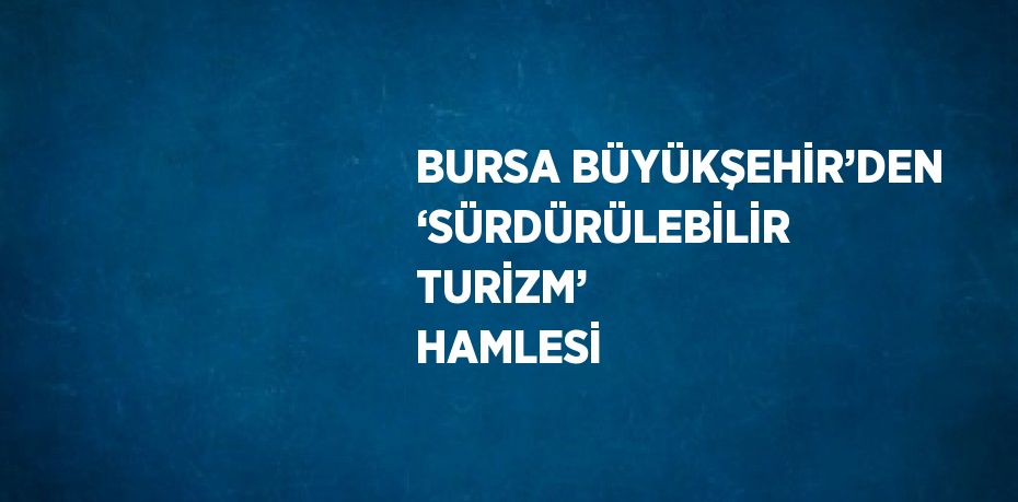 BURSA BÜYÜKŞEHİR’DEN ‘SÜRDÜRÜLEBİLİR TURİZM’ HAMLESİ