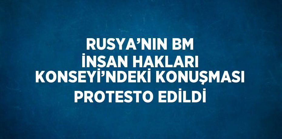 RUSYA’NIN BM İNSAN HAKLARI KONSEYİ’NDEKİ KONUŞMASI PROTESTO EDİLDİ