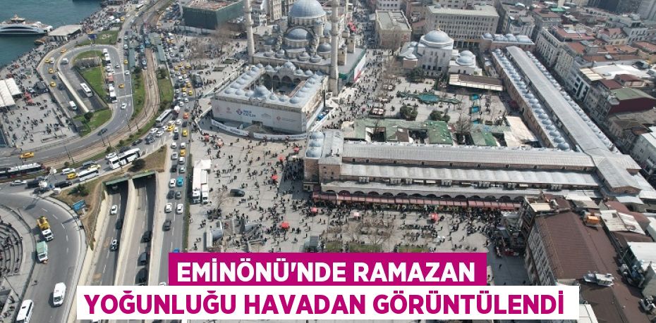 Eminönü’nde Ramazan yoğunluğu havadan görüntülendi
