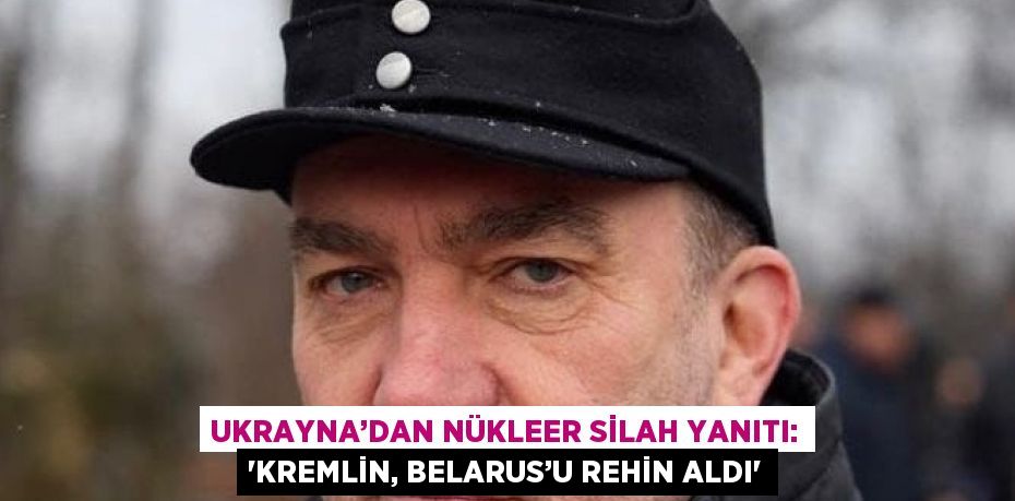 UKRAYNA’DAN NÜKLEER SİLAH YANITI: 'KREMLİN, BELARUS’U REHİN ALDI'