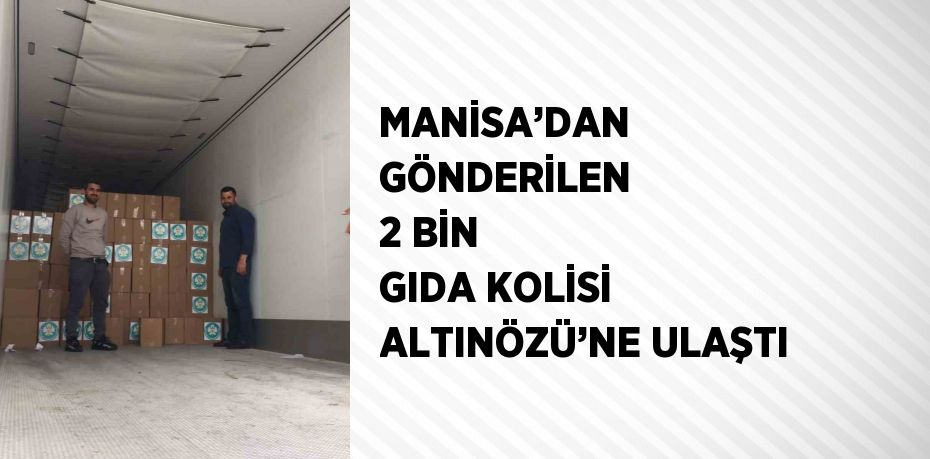 MANİSA’DAN GÖNDERİLEN 2 BİN GIDA KOLİSİ ALTINÖZÜ’NE ULAŞTI