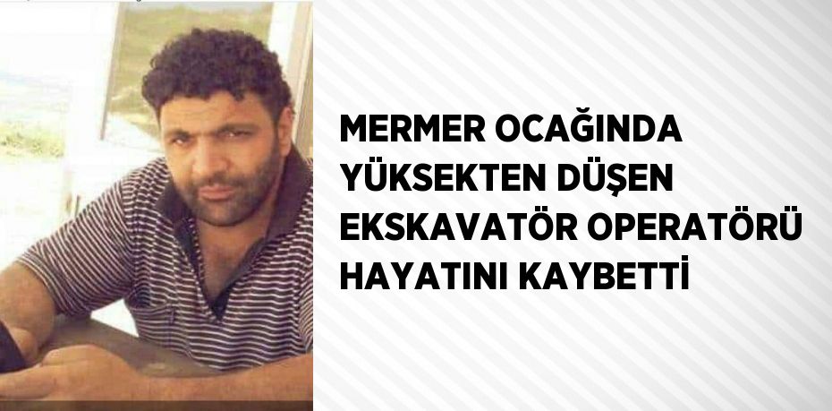 MERMER OCAĞINDA YÜKSEKTEN DÜŞEN EKSKAVATÖR OPERATÖRÜ HAYATINI KAYBETTİ