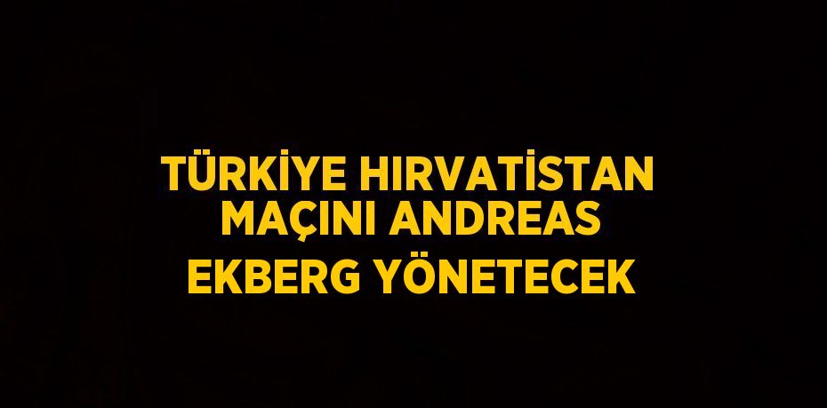 TÜRKİYE HIRVATİSTAN MAÇINI ANDREAS EKBERG YÖNETECEK