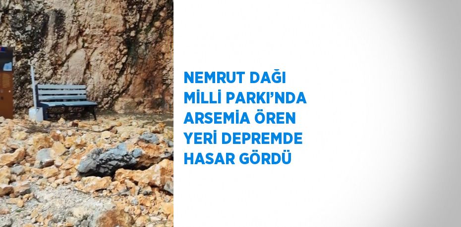 NEMRUT DAĞI MİLLİ PARKI’NDA ARSEMİA ÖREN YERİ DEPREMDE HASAR GÖRDÜ