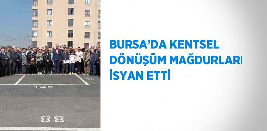 BURSA’DA KENTSEL DÖNÜŞÜM MAĞDURLARI İSYAN ETTİ