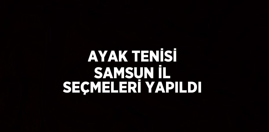 AYAK TENİSİ SAMSUN İL SEÇMELERİ YAPILDI