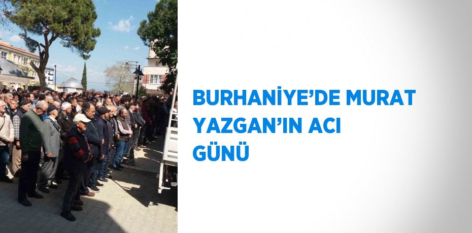 BURHANİYE’DE MURAT YAZGAN’IN ACI GÜNÜ