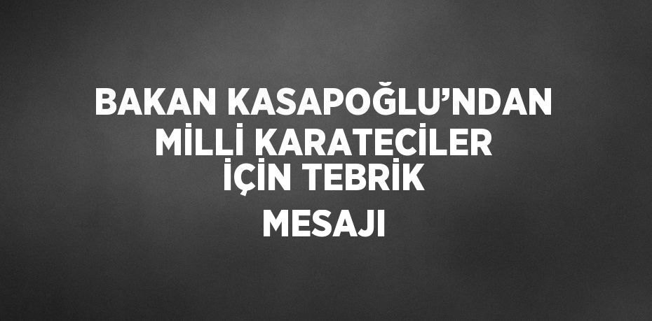 BAKAN KASAPOĞLU’NDAN MİLLİ KARATECİLER İÇİN TEBRİK MESAJI