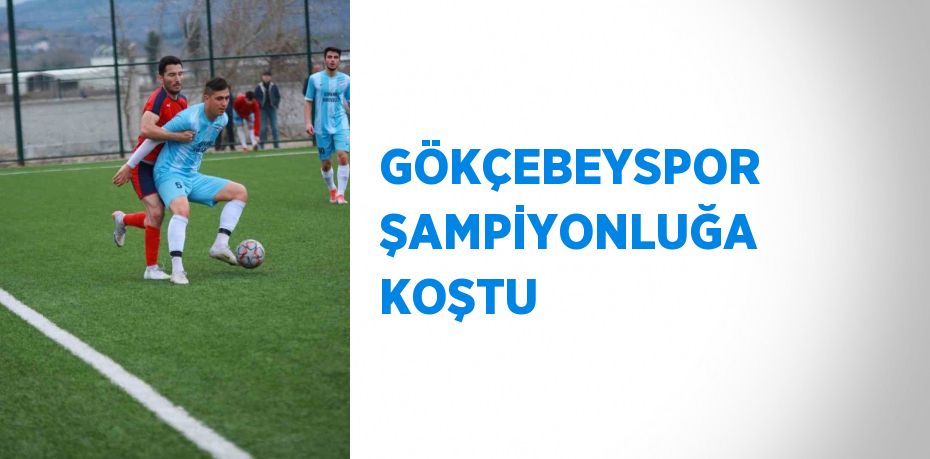 GÖKÇEBEYSPOR ŞAMPİYONLUĞA KOŞTU