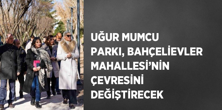 UĞUR MUMCU PARKI, BAHÇELİEVLER MAHALLESİ’NİN ÇEVRESİNİ DEĞİŞTİRECEK