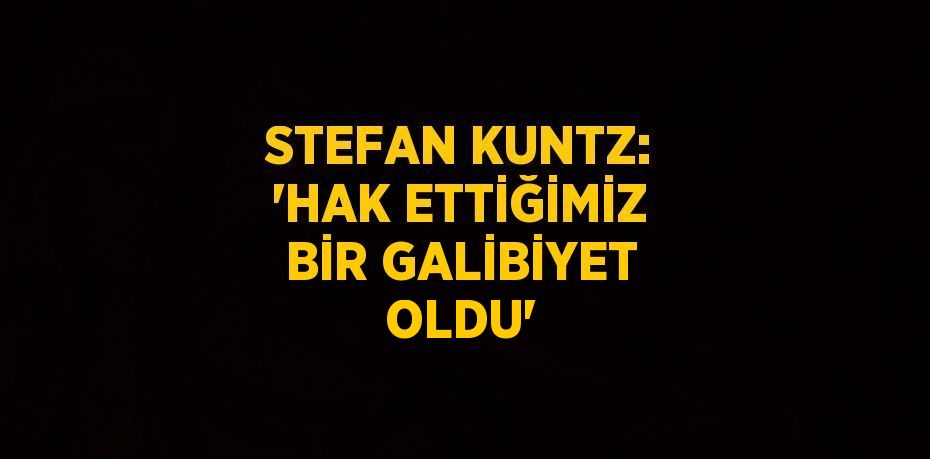 STEFAN KUNTZ: 'HAK ETTİĞİMİZ BİR GALİBİYET OLDU'