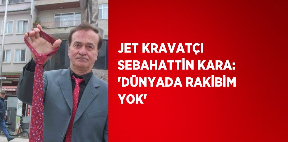 JET KRAVATÇI SEBAHATTİN KARA: 'DÜNYADA RAKİBİM YOK'