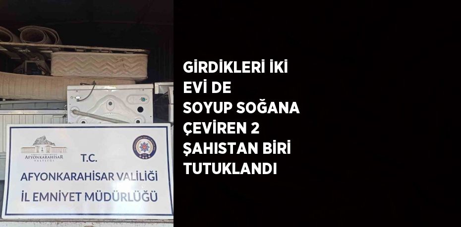 GİRDİKLERİ İKİ EVİ DE SOYUP SOĞANA ÇEVİREN 2 ŞAHISTAN BİRİ TUTUKLANDI