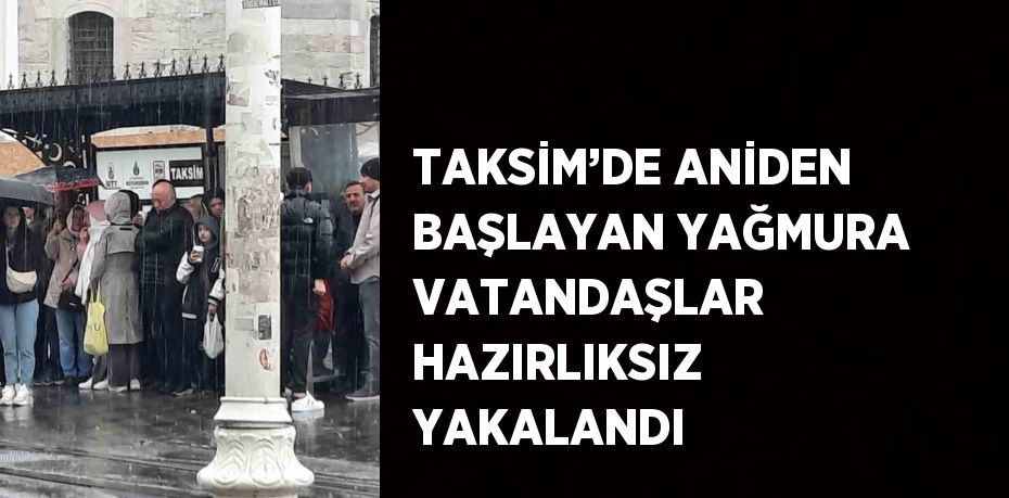 TAKSİM’DE ANİDEN BAŞLAYAN YAĞMURA VATANDAŞLAR HAZIRLIKSIZ YAKALANDI