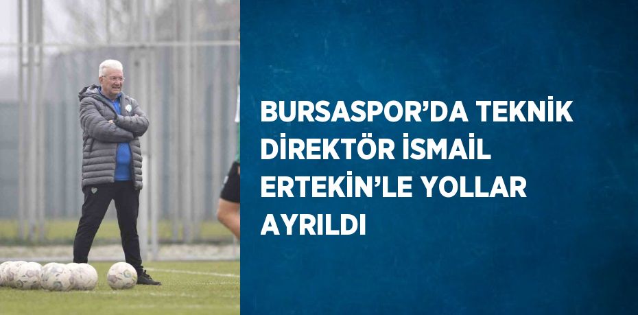 BURSASPOR’DA TEKNİK DİREKTÖR İSMAİL ERTEKİN’LE YOLLAR AYRILDI