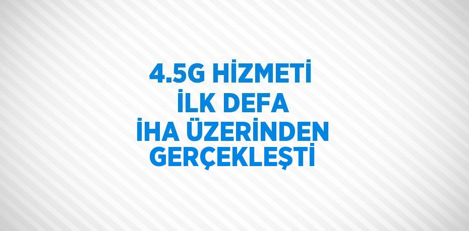 4.5G HİZMETİ İLK DEFA İHA ÜZERİNDEN GERÇEKLEŞTİ