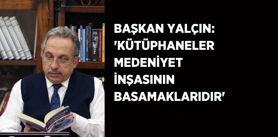 BAŞKAN YALÇIN: 'KÜTÜPHANELER MEDENİYET İNŞASININ BASAMAKLARIDIR'