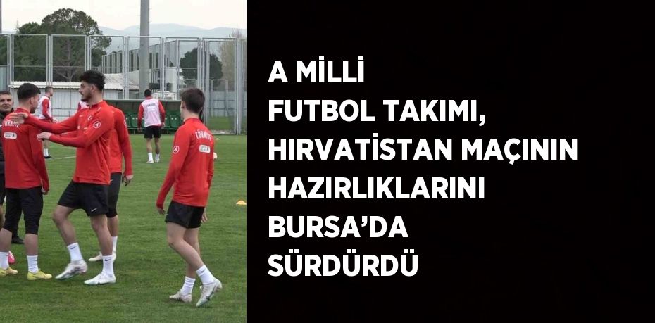 A MİLLİ FUTBOL TAKIMI, HIRVATİSTAN MAÇININ HAZIRLIKLARINI BURSA’DA SÜRDÜRDÜ