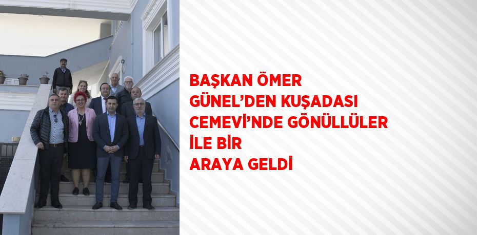 BAŞKAN ÖMER GÜNEL’DEN KUŞADASI CEMEVİ’NDE GÖNÜLLÜLER İLE BİR ARAYA GELDİ