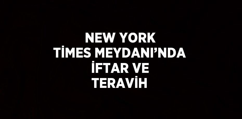 NEW YORK TİMES MEYDANI’NDA İFTAR VE TERAVİH