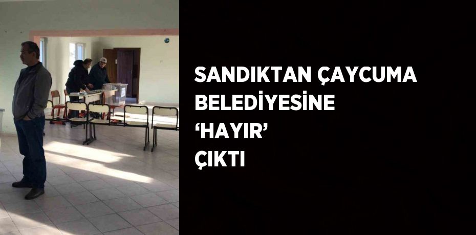 SANDIKTAN ÇAYCUMA BELEDİYESİNE ‘HAYIR’ ÇIKTI